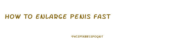 How To Enlarge Penis Fast