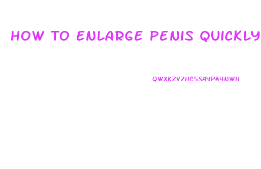 How To Enlarge Penis Quickly