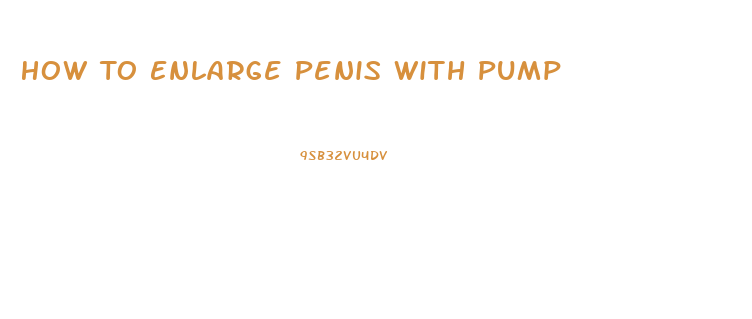 How To Enlarge Penis With Pump