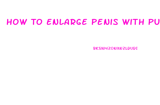 How To Enlarge Penis With Pump