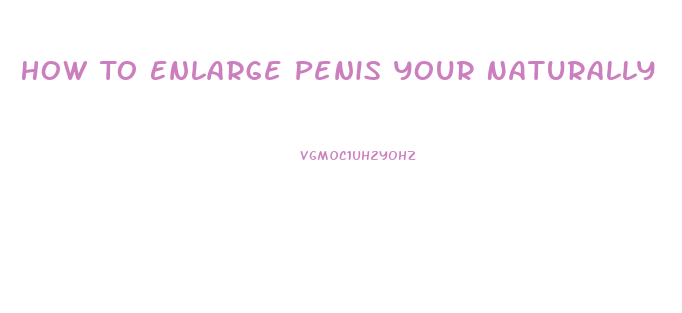 How To Enlarge Penis Your Naturally