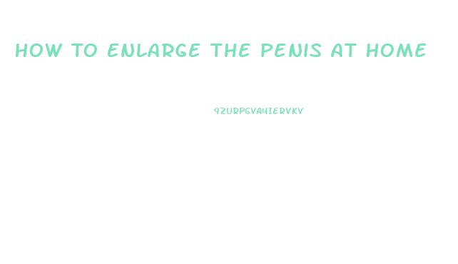 How To Enlarge The Penis At Home