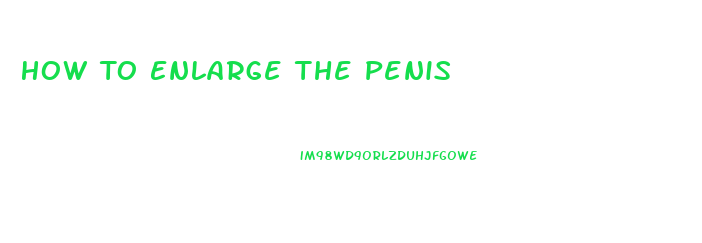 How To Enlarge The Penis