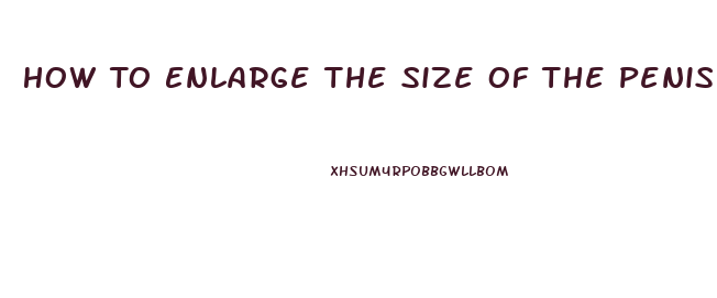 How To Enlarge The Size Of The Penis