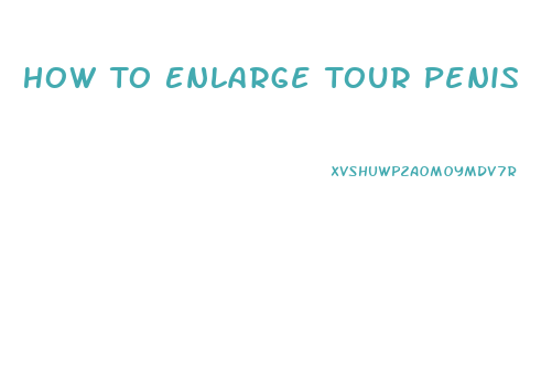 How To Enlarge Tour Penis