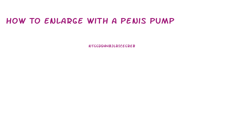 How To Enlarge With A Penis Pump