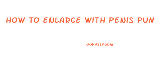 How To Enlarge With Penis Pump