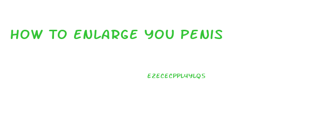 How To Enlarge You Penis