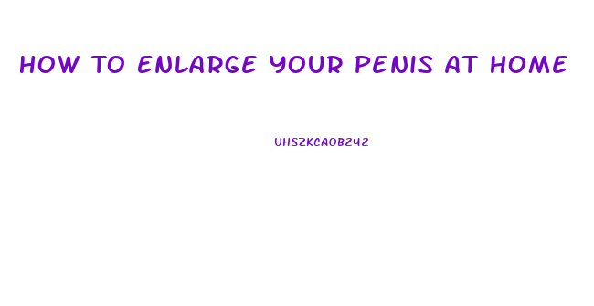 How To Enlarge Your Penis At Home