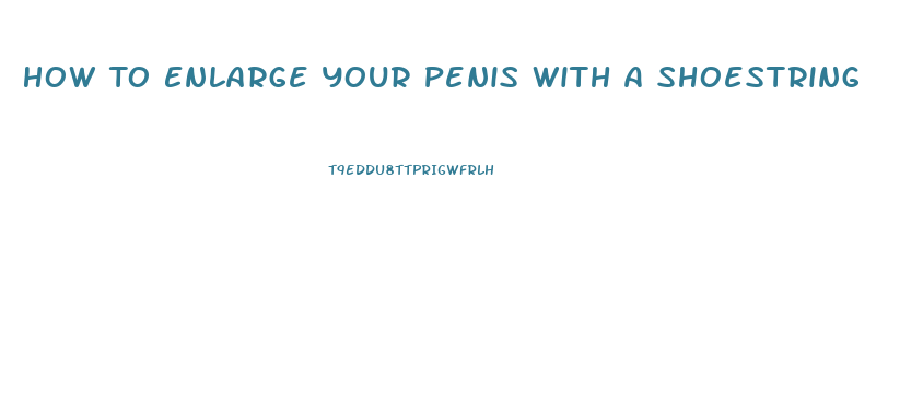 How To Enlarge Your Penis With A Shoestring