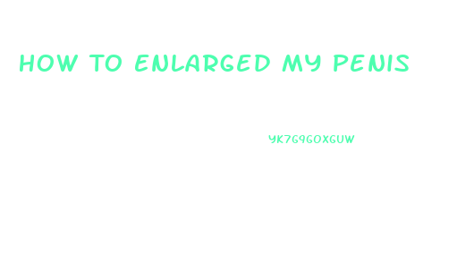 How To Enlarged My Penis