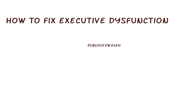 How To Fix Executive Dysfunction