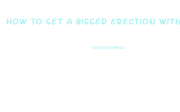 How To Get A Bigger Erection Without Pills