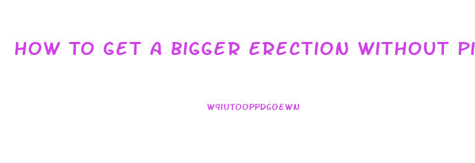 How To Get A Bigger Erection Without Pills