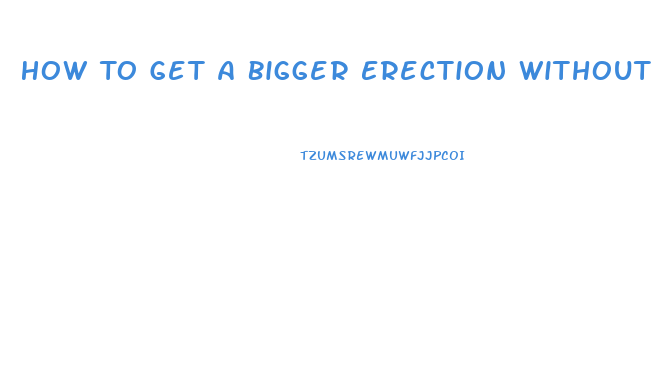 How To Get A Bigger Erection Without Pills