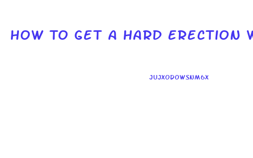 How To Get A Hard Erection Without Pills