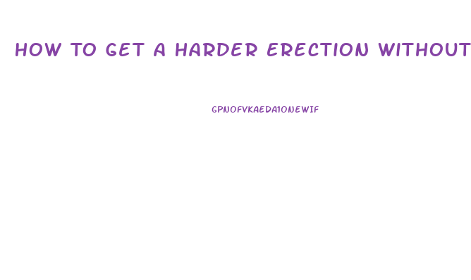 How To Get A Harder Erection Without Pills