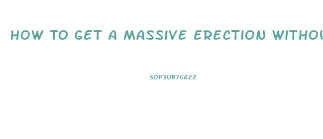 How To Get A Massive Erection Without Pills Or Devicea