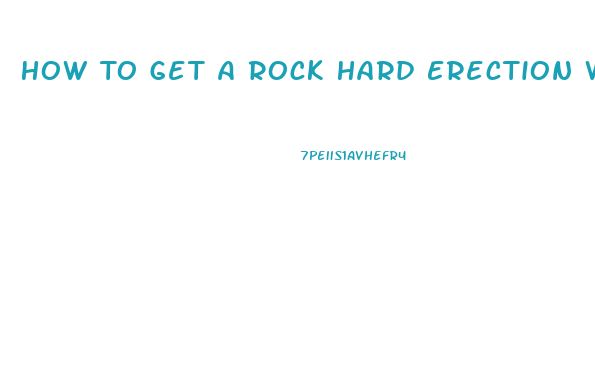How To Get A Rock Hard Erection Without Pills