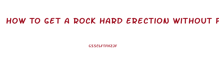 How To Get A Rock Hard Erection Without Pills