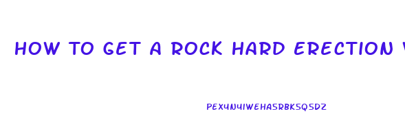 How To Get A Rock Hard Erection Without Pills