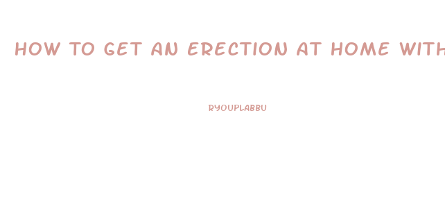 How To Get An Erection At Home Without Pills In Minutes