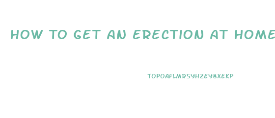 How To Get An Erection At Home Without Pills In Minutes