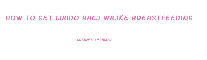 How To Get Libido Bacj Wbjke Breastfeeding