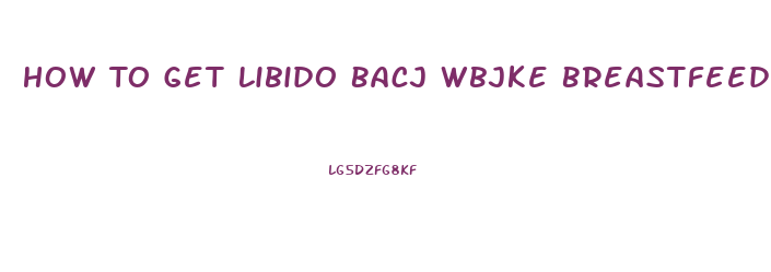 How To Get Libido Bacj Wbjke Breastfeeding