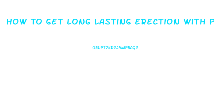 How To Get Long Lasting Erection With Pills