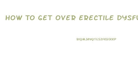 How To Get Over Erectile Dysfunction