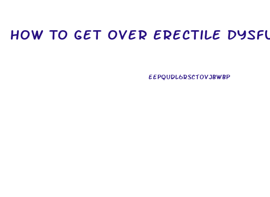 How To Get Over Erectile Dysfunction