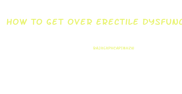 How To Get Over Erectile Dysfunction