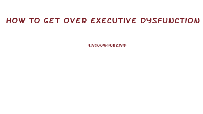 How To Get Over Executive Dysfunction