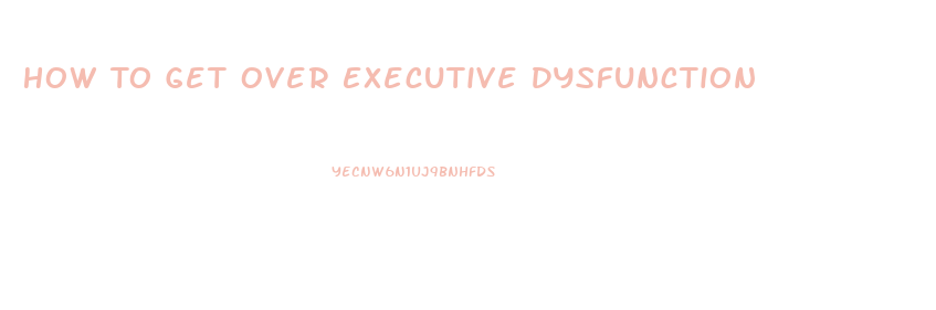 How To Get Over Executive Dysfunction