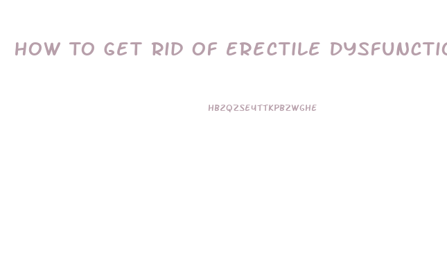 How To Get Rid Of Erectile Dysfunction Fast