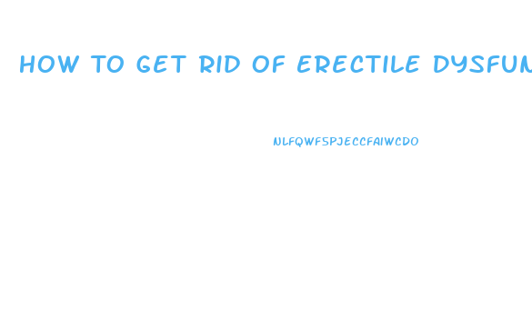 How To Get Rid Of Erectile Dysfunction Fast