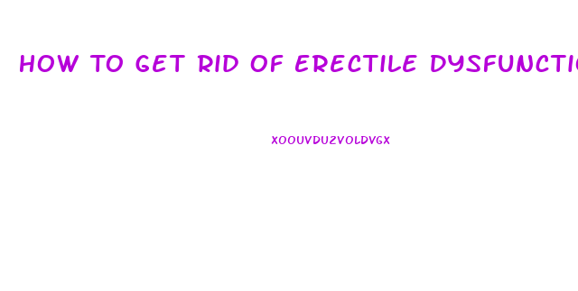 How To Get Rid Of Erectile Dysfunction Fast