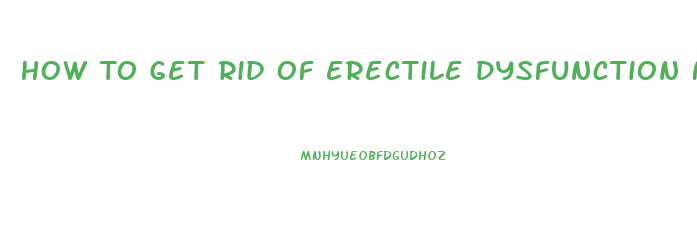 How To Get Rid Of Erectile Dysfunction Naturally