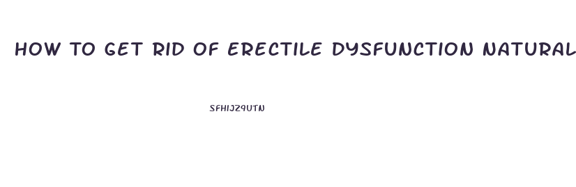 How To Get Rid Of Erectile Dysfunction Naturally