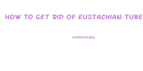 How To Get Rid Of Eustachian Tube Dysfunction