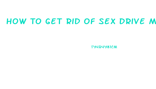How To Get Rid Of Sex Drive Man