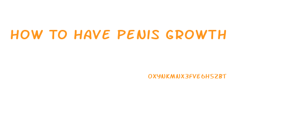 How To Have Penis Growth