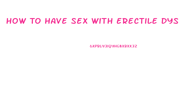 How To Have Sex With Erectile Dysfunction