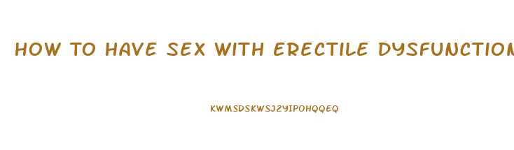 How To Have Sex With Erectile Dysfunction