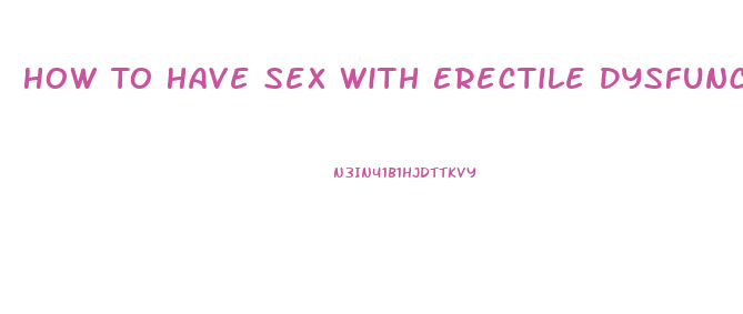 How To Have Sex With Erectile Dysfunction