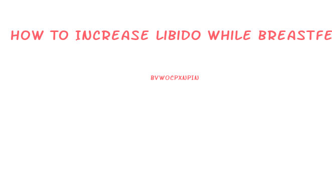 How To Increase Libido While Breastfeeding