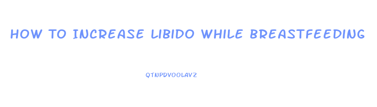 How To Increase Libido While Breastfeeding