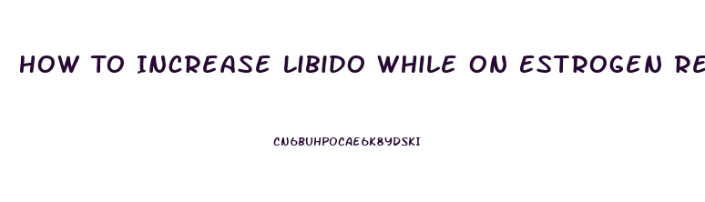 How To Increase Libido While On Estrogen Replacement Therapy
