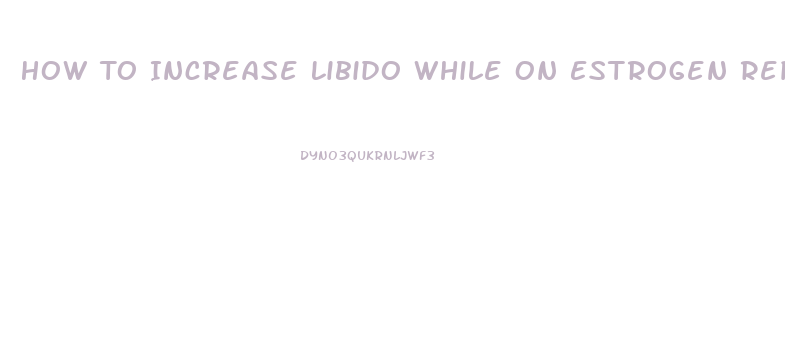 How To Increase Libido While On Estrogen Replacement Therapy